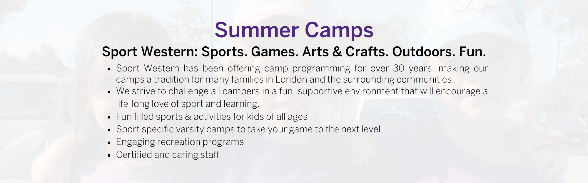 Summer Camps: fun filled activities for kids of all ages sport specific varsity camps to take your game to the next level engaging recreation programs certified and caring staff