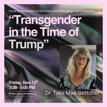 Poster for Minorities and Philosophy’s Fall Colloquium, “Transgender in the Time of Trump,” featuring Dr. Talia Mae Bettcher. Friday, November 13, 2026, 3:30–5:00 p.m., at Weldon Library’s Scholars Lab. The poster features a portrait of the speaker against an iridescent, abstract background.